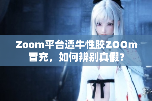 Zoom平台遭牛性胶ZOOm冒充，如何辨别真假？
