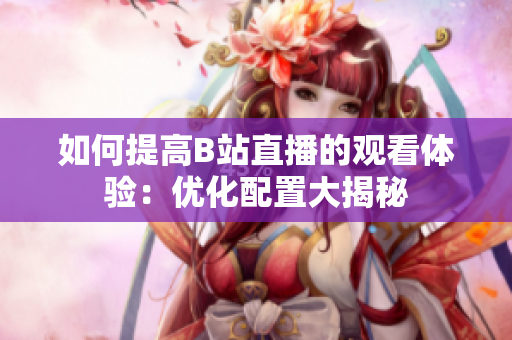 如何提高B站直播的观看体验：优化配置大揭秘