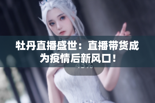牡丹直播盛世：直播带货成为疫情后新风口！