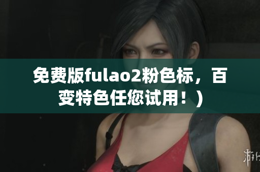 免费版fulao2粉色标，百变特色任您试用！)