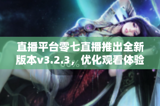 直播平台零七直播推出全新版本v3.2.3，优化观看体验