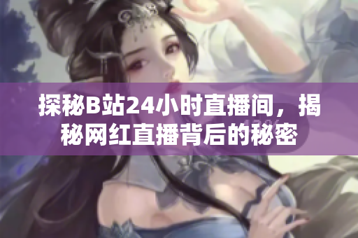 探秘B站24小时直播间，揭秘网红直播背后的秘密