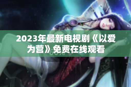 2023年最新电视剧《以爱为营》免费在线观看