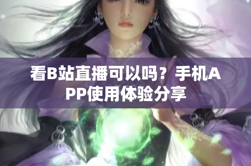 看B站直播可以吗？手机APP使用体验分享