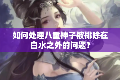 如何处理八重神子被排除在白水之外的问题？