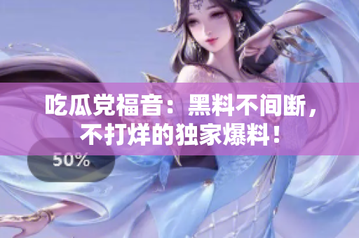 吃瓜党福音：黑料不间断，不打烊的独家爆料！