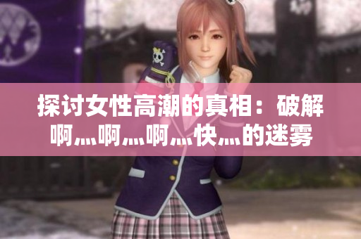探讨女性高潮的真相：破解啊灬啊灬啊灬快灬的迷雾