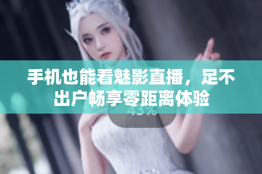 手机也能看魅影直播，足不出户畅享零距离体验