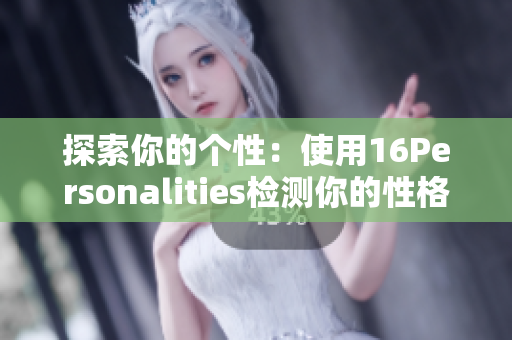 探索你的个性：使用16Personalities检测你的性格特点