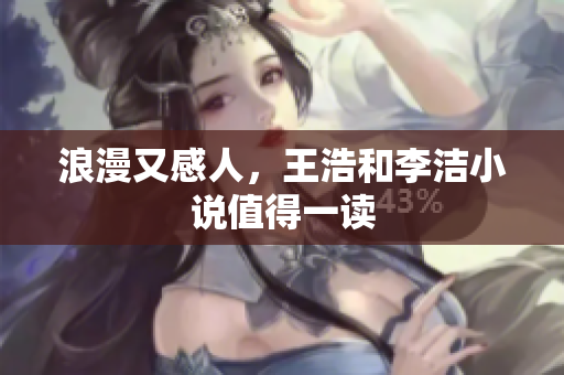 浪漫又感人，王浩和李洁小说值得一读
