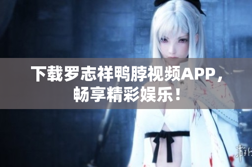 下载罗志祥鸭脖视频APP，畅享精彩娱乐！