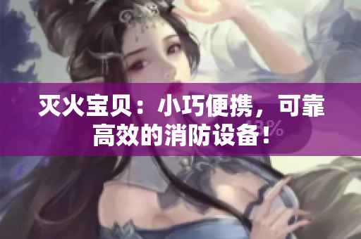 灭火宝贝：小巧便携，可靠高效的消防设备！