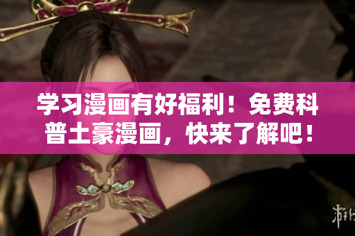 学习漫画有好福利！免费科普土豪漫画，快来了解吧！