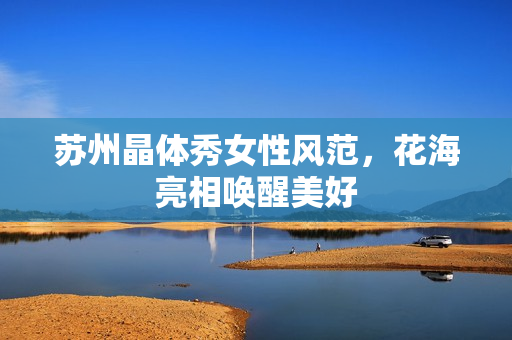 苏州晶体秀女性风范，花海亮相唤醒美好