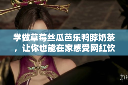 学做草莓丝瓜芭乐鸭脖奶茶，让你也能在家感受网红饮品的魅力！