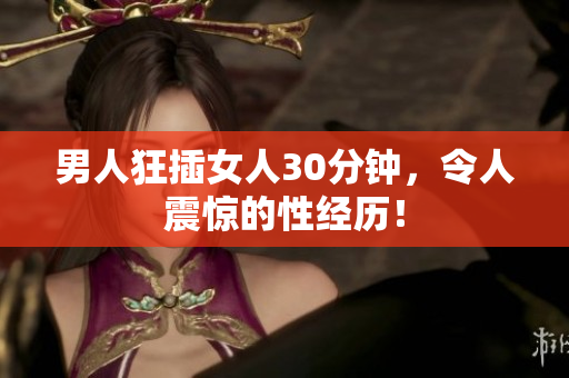 男人狂插女人30分钟，令人震惊的性经历！