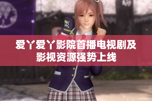 爱丫爱丫影院首播电视剧及影视资源强势上线