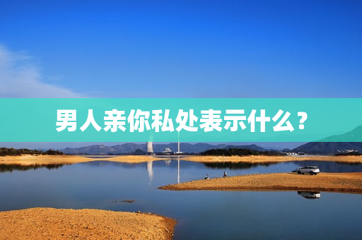 男人亲你私处表示什么？