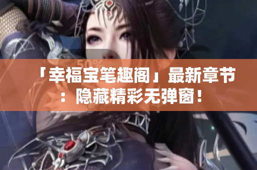 「幸福宝笔趣阁」最新章节：隐藏精彩无弹窗！