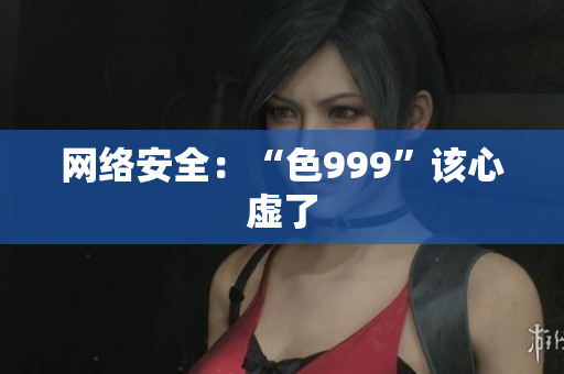网络安全：“色999”该心虚了