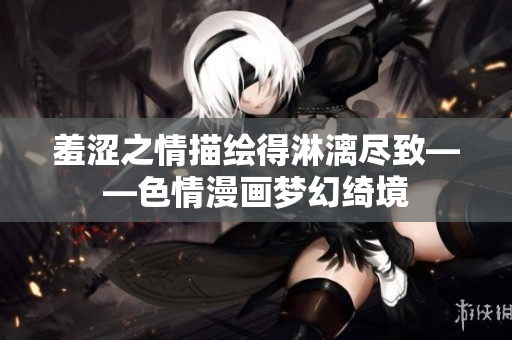 羞涩之情描绘得淋漓尽致——色情漫画梦幻绮境