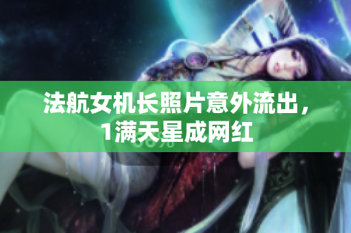 法航女机长照片意外流出，1满天星成网红