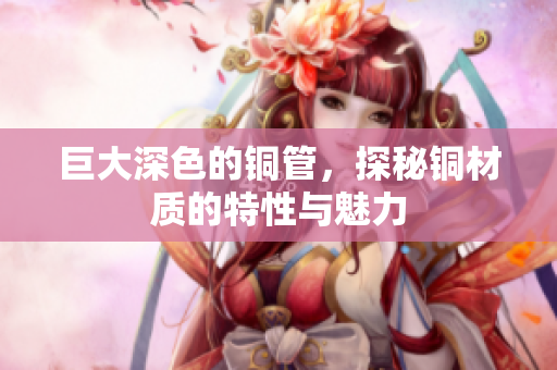 巨大深色的铜管，探秘铜材质的特性与魅力