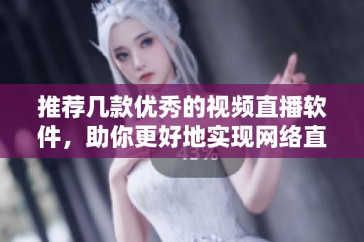 推荐几款优秀的视频直播软件，助你更好地实现网络直播