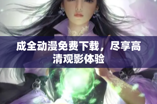 成全动漫免费下载，尽享高清观影体验