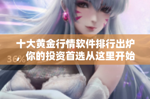十大黄金行情软件排行出炉，你的投资首选从这里开始！