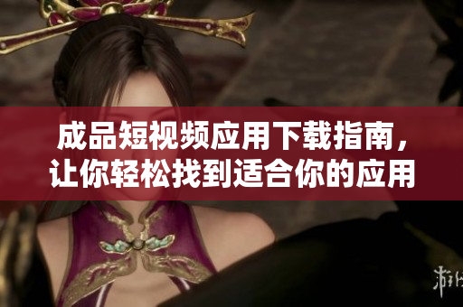 成品短视频应用下载指南，让你轻松找到适合你的应用！