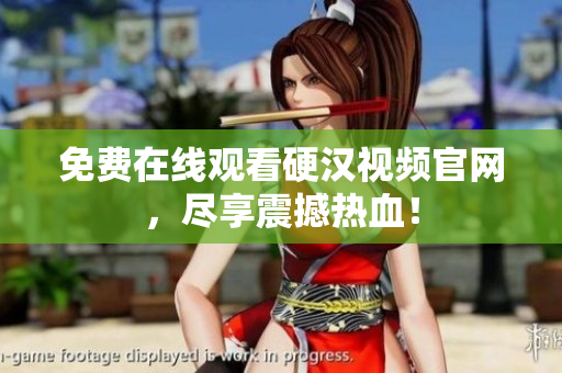 免费在线观看硬汉视频官网，尽享震撼热血！