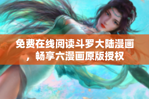 免费在线阅读斗罗大陆漫画，畅享六漫画原版授权