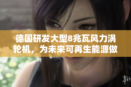 德国研发大型8兆瓦风力涡轮机，为未来可再生能源做贡献