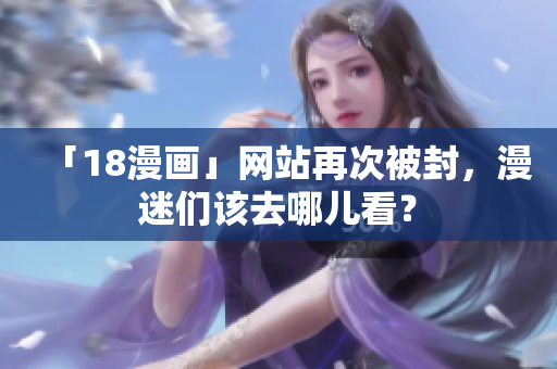 「18漫画」网站再次被封，漫迷们该去哪儿看？