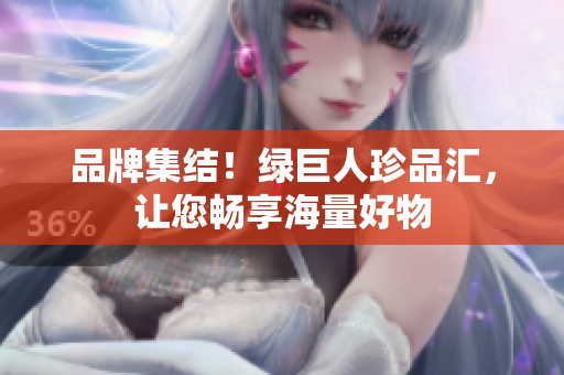 品牌集结！绿巨人珍品汇，让您畅享海量好物