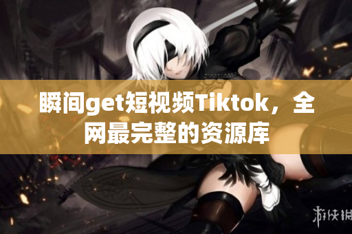 瞬间get短视频Tiktok，全网最完整的资源库