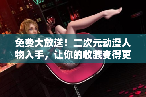 免费大放送！二次元动漫人物入手，让你的收藏变得更精彩
