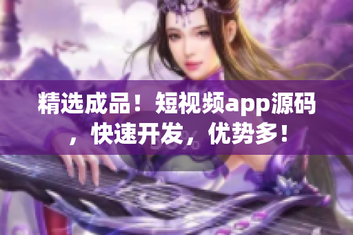 精选成品！短视频app源码，快速开发，优势多！