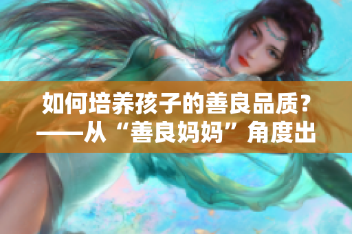 如何培养孩子的善良品质？——从“善良妈妈”角度出发