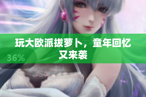 玩大欧派拔萝卜，童年回忆又来袭