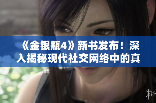 《金银瓶4》新书发布！深入揭秘现代社交网络中的真相