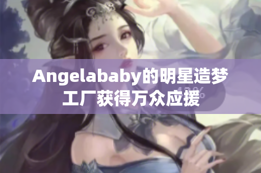 Angelababy的明星造梦工厂获得万众应援