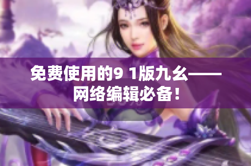 免费使用的9 1版九幺——网络编辑必备！