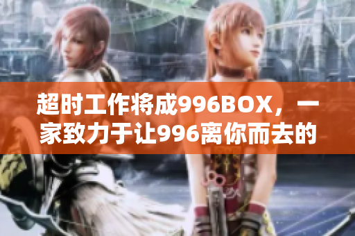 超时工作将成996BOX，一家致力于让996离你而去的公司