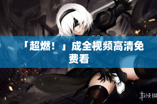 「超燃！」成全视频高清免费看