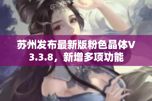苏州发布最新版粉色晶体V3.3.8，新增多项功能