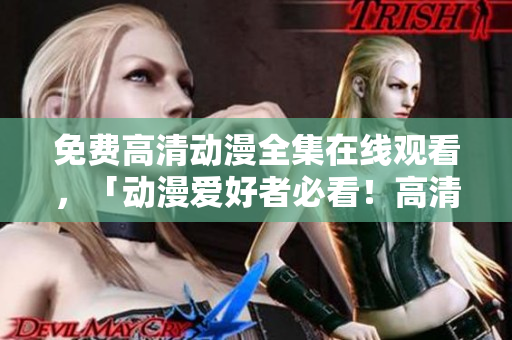 免费高清动漫全集在线观看，「动漫爱好者必看！高清免费动漫全集任你观看！」
