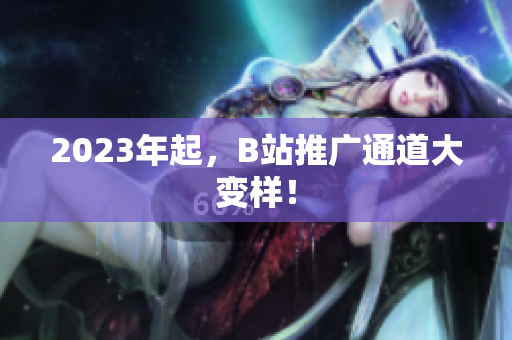 2023年起，B站推广通道大变样！