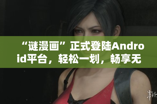 “谜漫画”正式登陆Android平台，轻松一划，畅享无限创意！